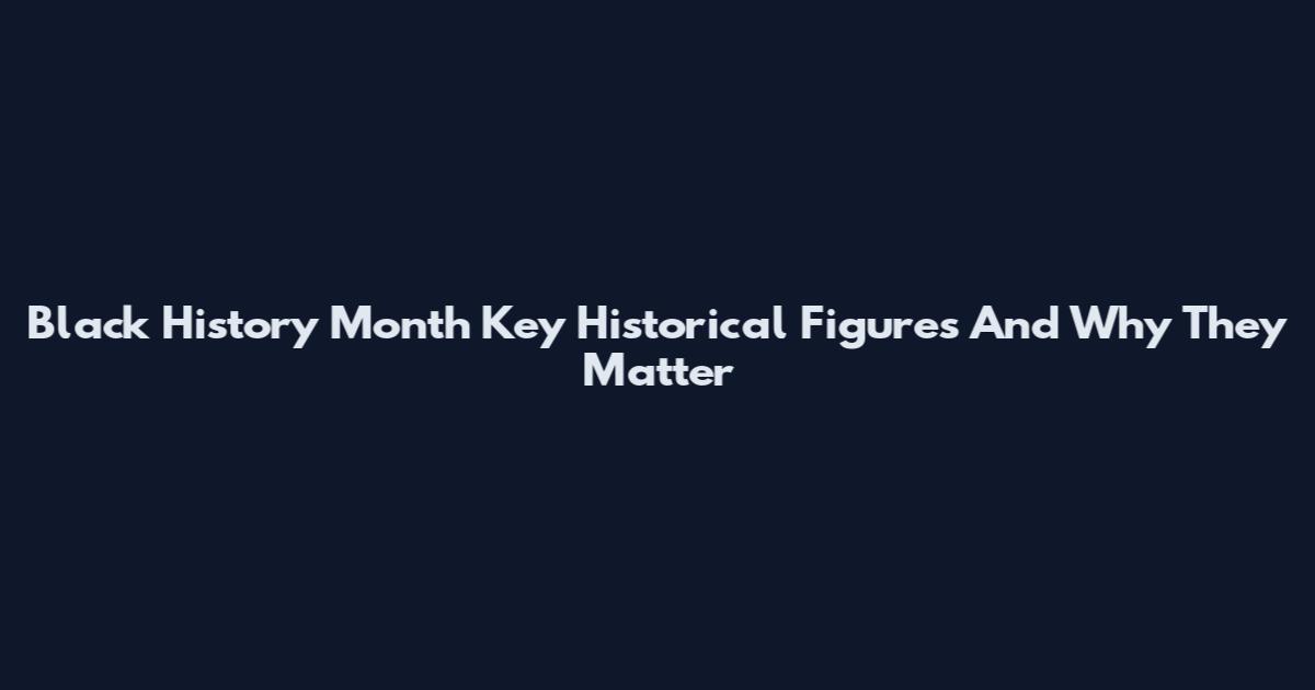 Black History Month Key Historical Figures And Why They Matter