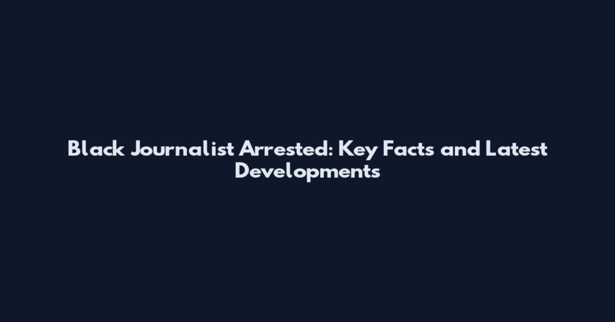 Black Journalist Arrested: Key Facts and Latest Developments