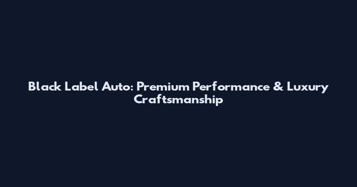 Black Label Auto: Premium Performance & Luxury Craftsmanship