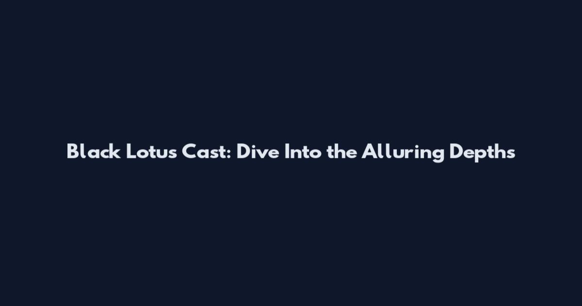 Black Lotus Cast: Dive Into the Alluring Depths