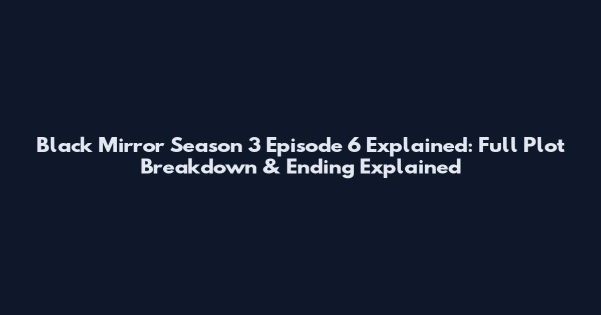 Black Mirror Season 3 Episode 6 Explained: Full Plot Breakdown & Ending Explained