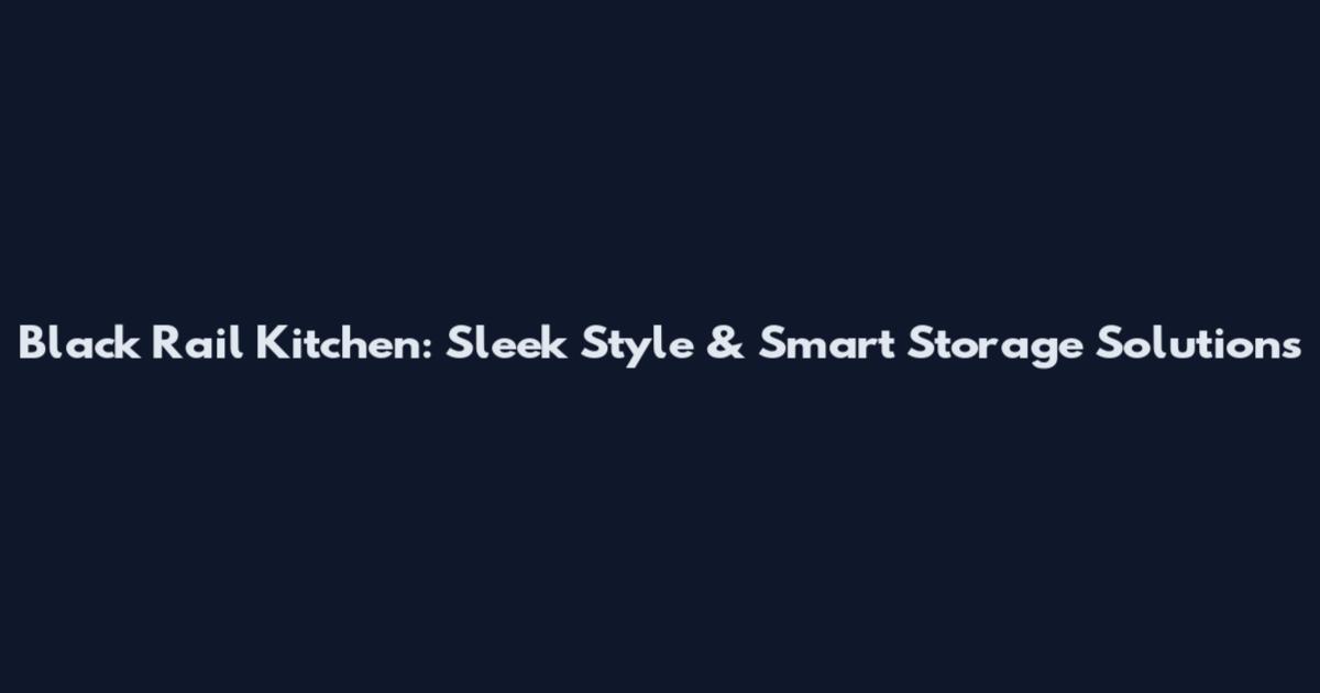 Black Rail Kitchen: Sleek Style & Smart Storage Solutions