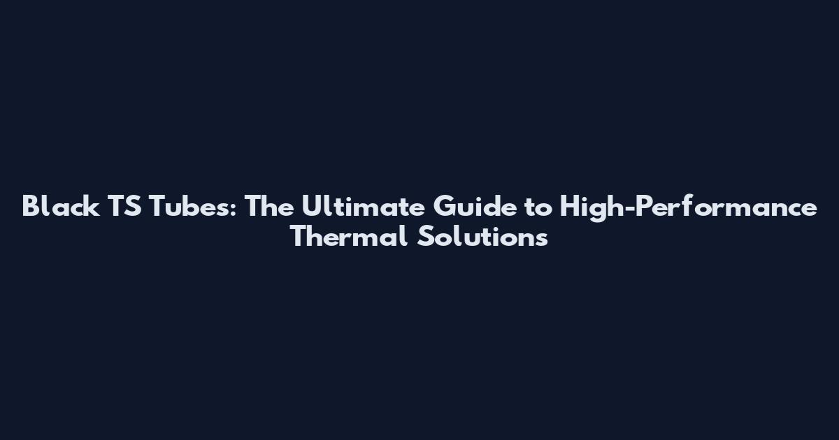 Black TS Tubes: The Ultimate Guide to High-Performance Thermal Solutions