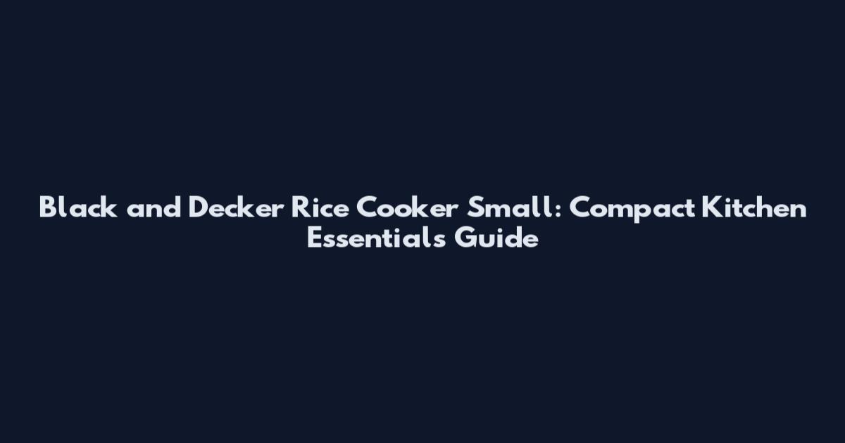 Black and Decker Rice Cooker Small: Compact Kitchen Essentials Guide