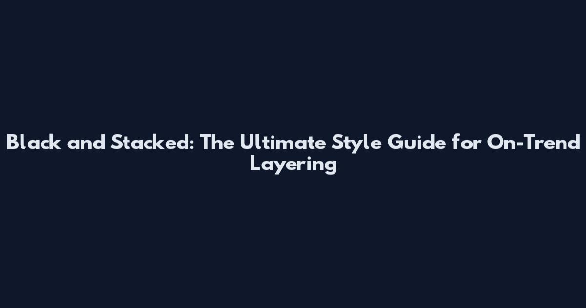 Black and Stacked: The Ultimate Style Guide for On-Trend Layering