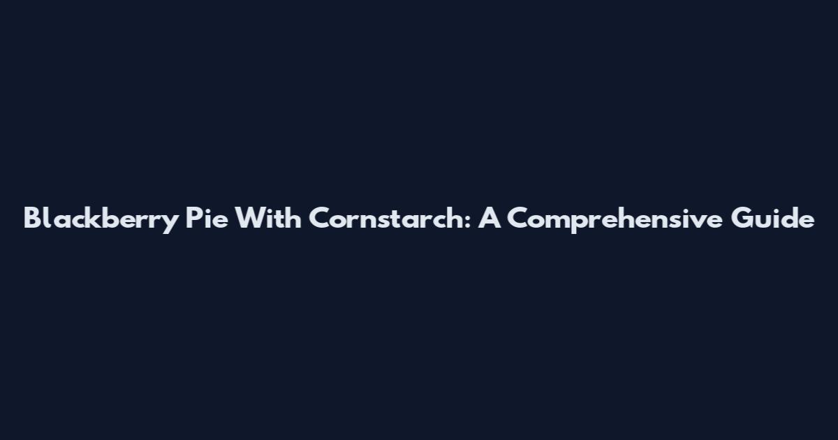 Blackberry Pie With Cornstarch: A Comprehensive Guide