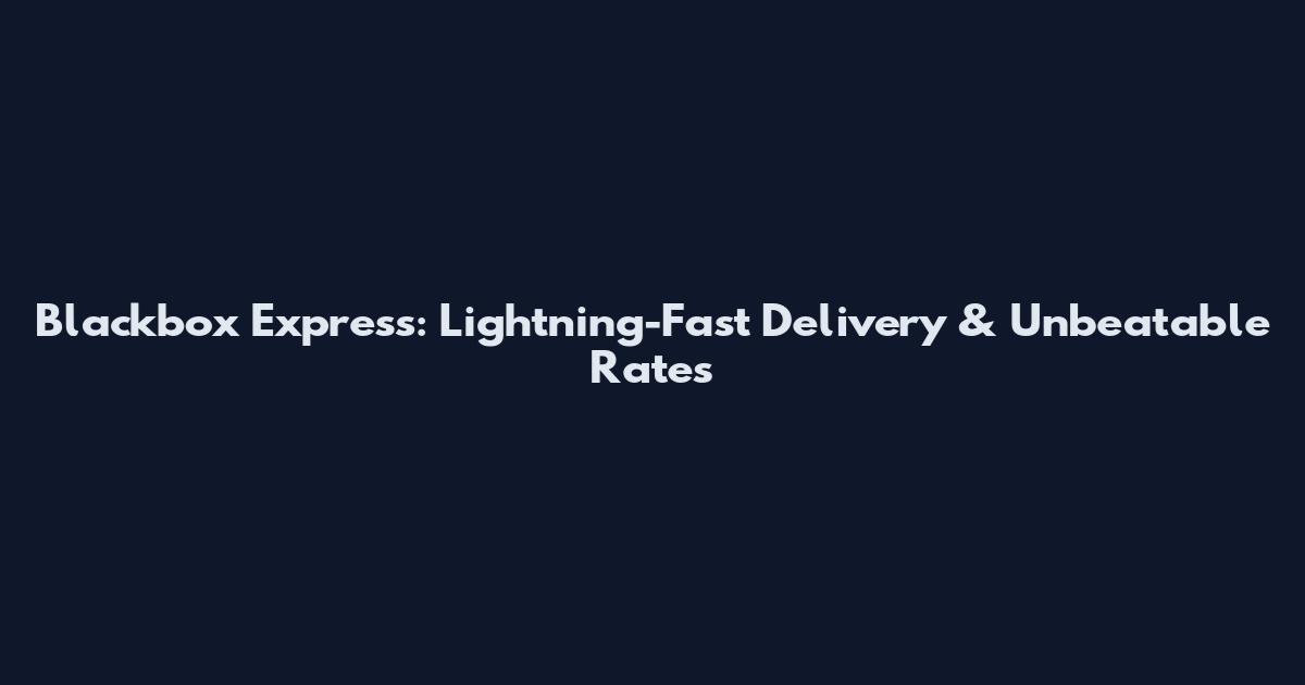 Blackbox Express: Lightning-Fast Delivery & Unbeatable Rates