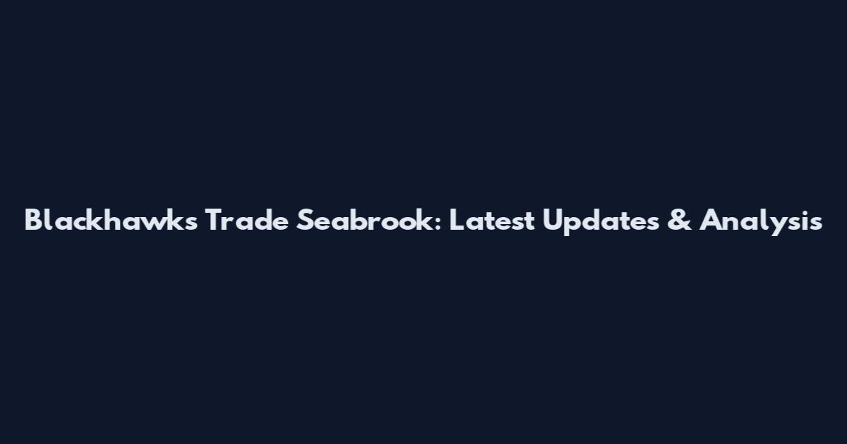 Blackhawks Trade Seabrook: Latest Updates & Analysis