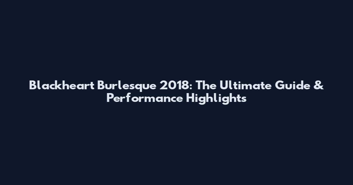 Blackheart Burlesque 2018: The Ultimate Guide & Performance Highlights
