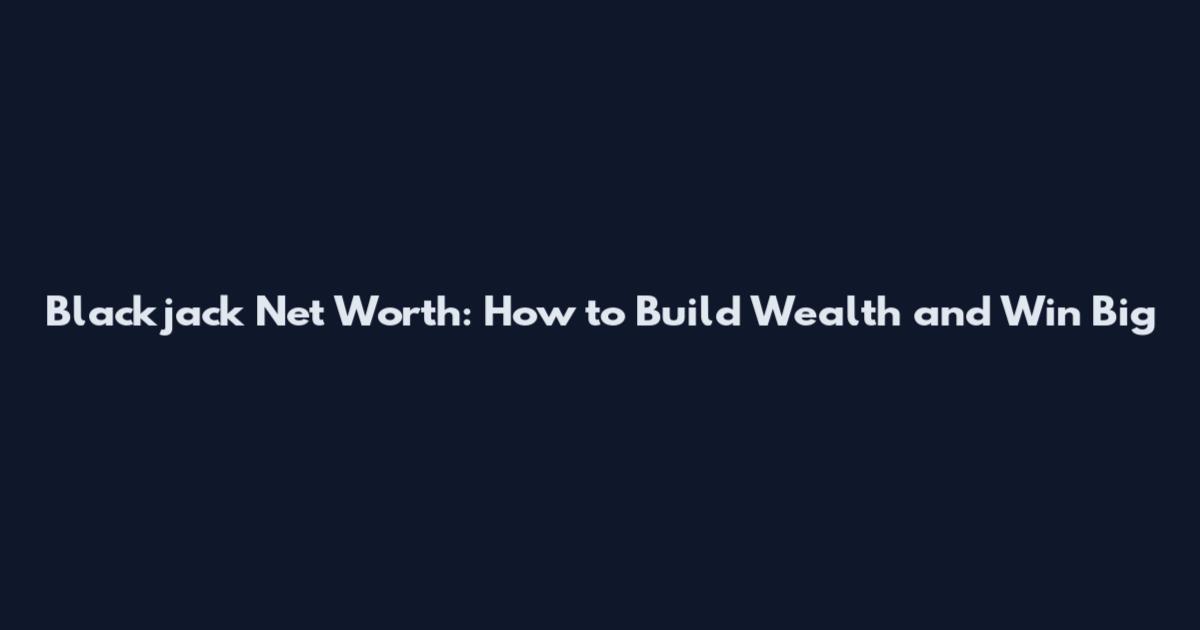 Blackjack Net Worth: How to Build Wealth and Win Big