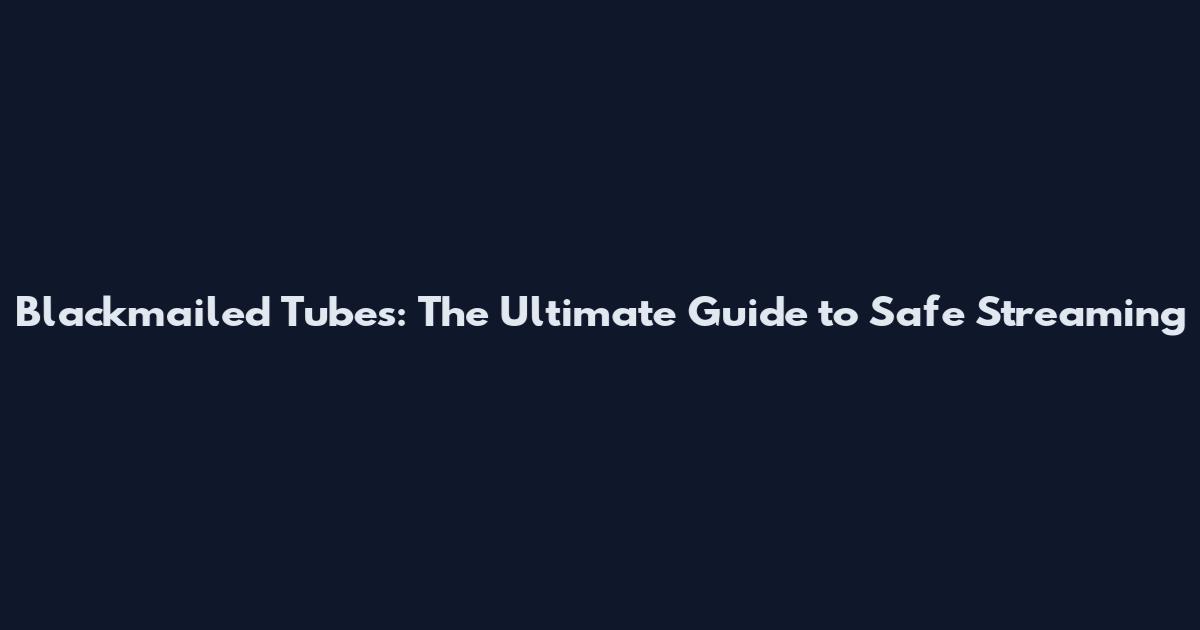 Blackmailed Tubes: The Ultimate Guide to Safe Streaming