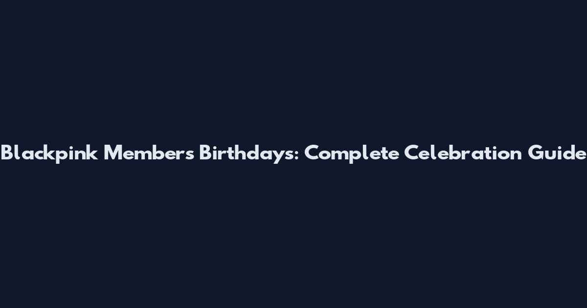 Blackpink Members' Birthdays: Complete Celebration Guide