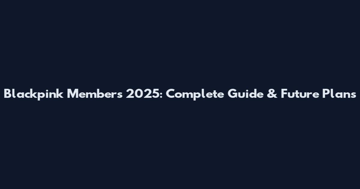 Blackpink Members 2025: Complete Guide & Future Plans