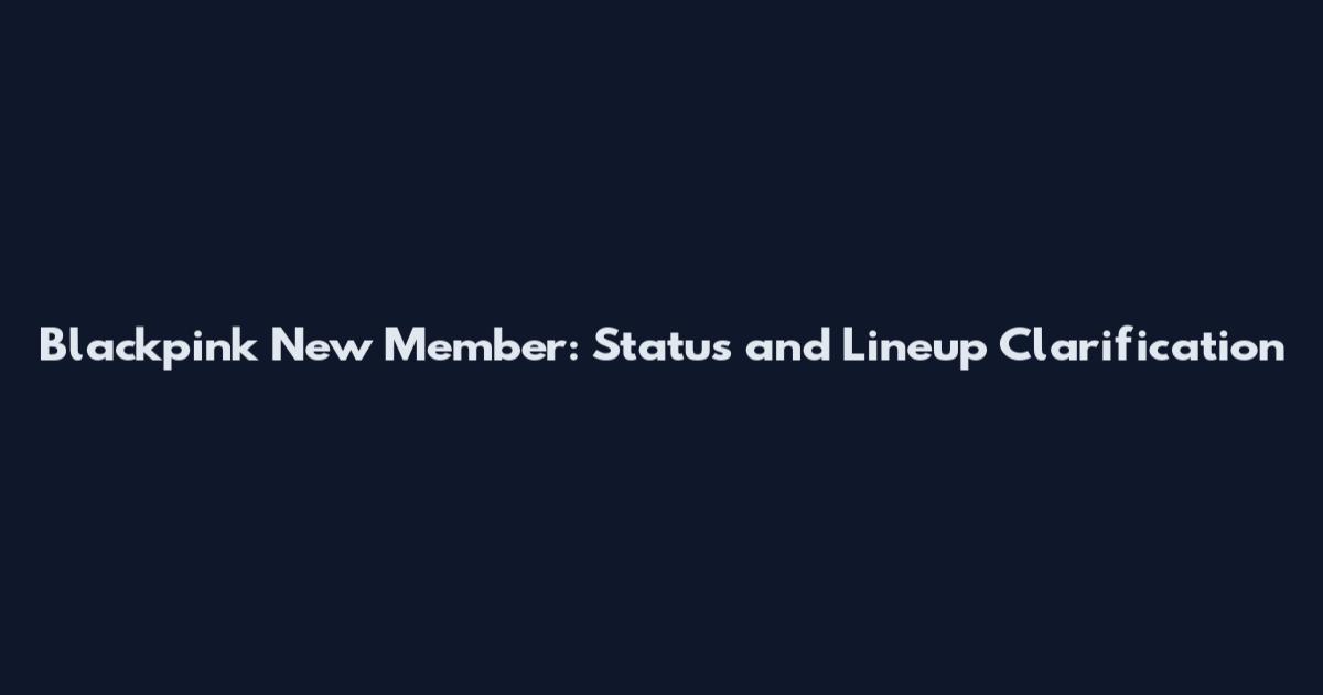 Blackpink New Member: Status and Lineup Clarification