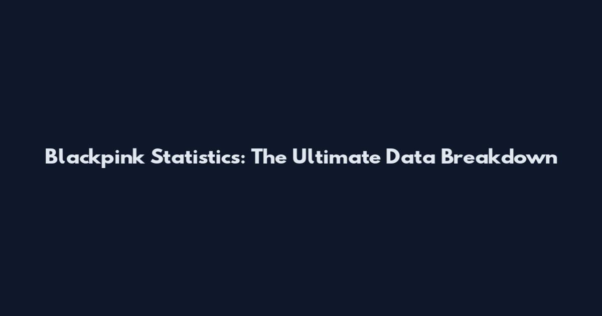 Blackpink Statistics: The Ultimate Data Breakdown