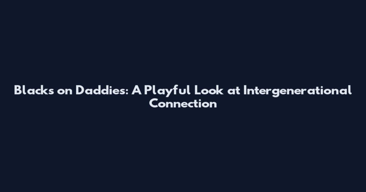 Blacks on Daddies: A Playful Look at Intergenerational Connection
