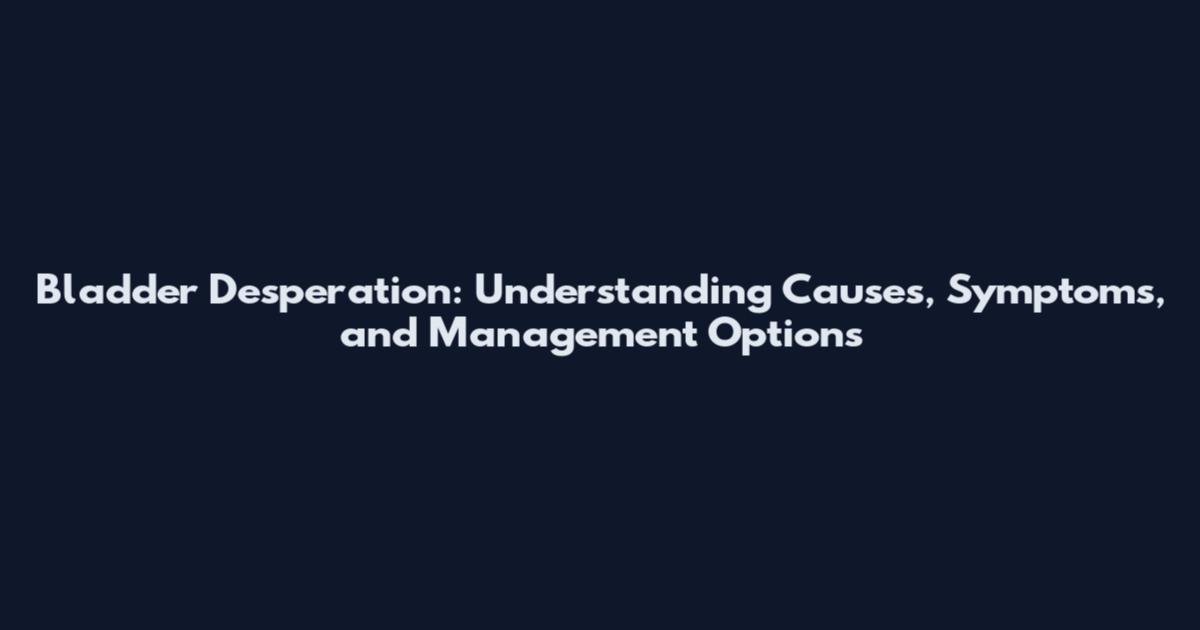Bladder Desperation: Understanding Causes, Symptoms, and Management Options