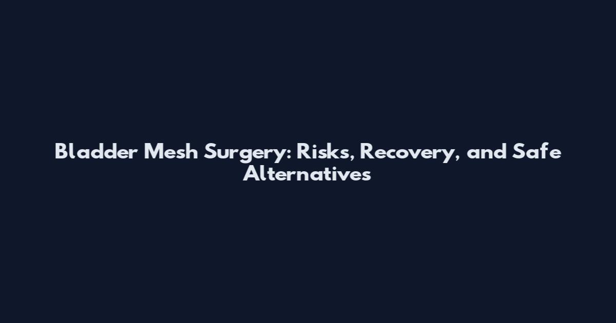 Bladder Mesh Surgery: Risks, Recovery, and Safe Alternatives