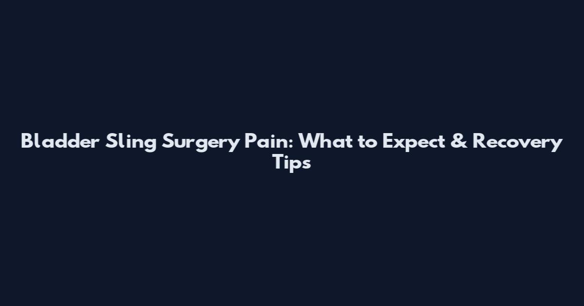 Bladder Sling Surgery Pain: What to Expect & Recovery Tips