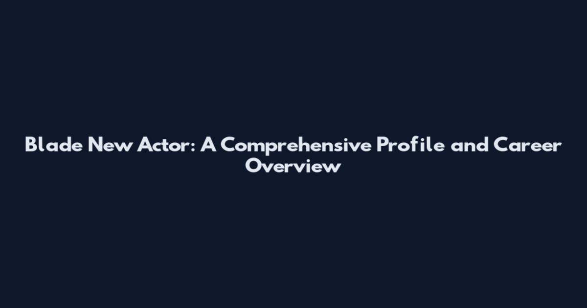 Blade New Actor: A Comprehensive Profile and Career Overview