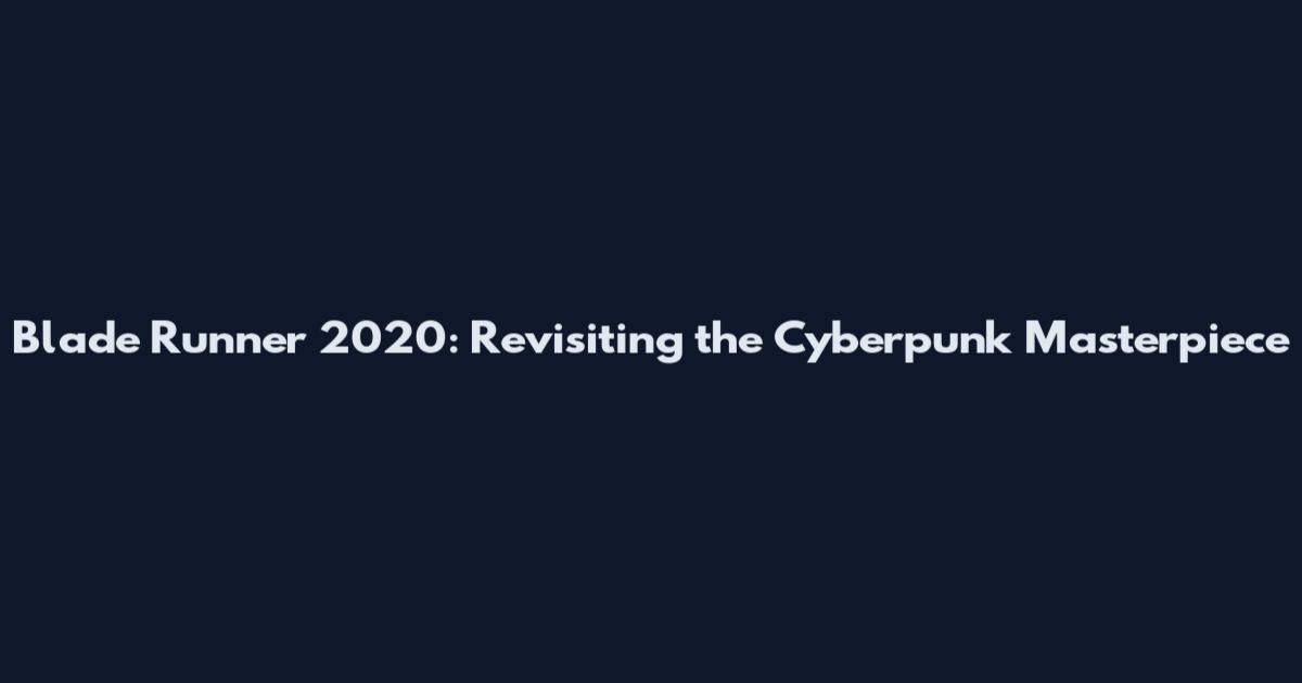 Blade Runner 2020: Revisiting the Cyberpunk Masterpiece