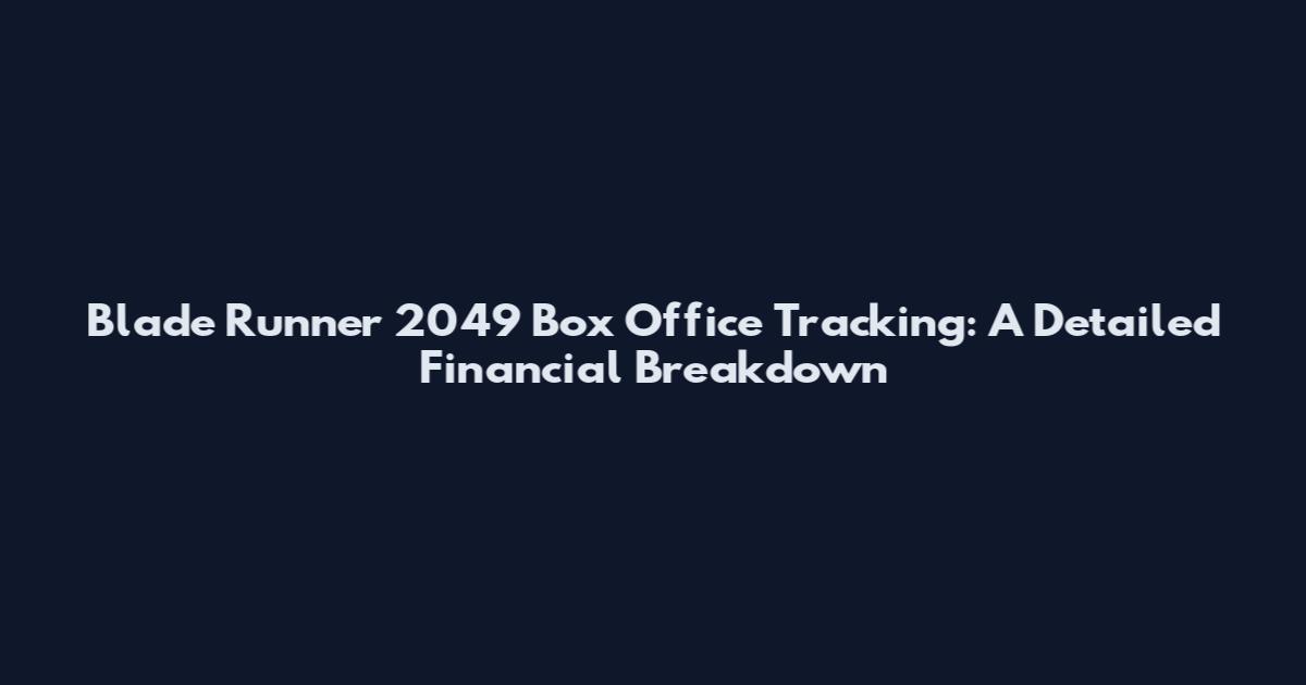Blade Runner 2049 Box Office Tracking: A Detailed Financial Breakdown