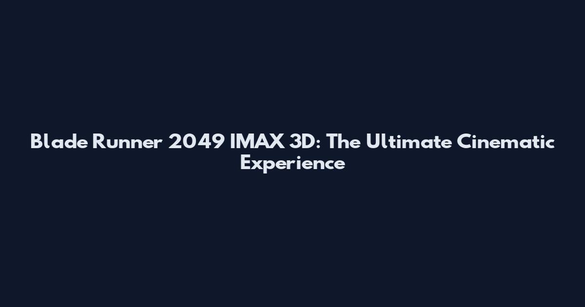 Blade Runner 2049 IMAX 3D: The Ultimate Cinematic Experience