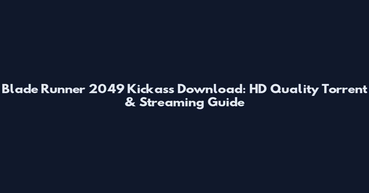 Blade Runner 2049 Kickass Download: HD Quality Torrent & Streaming Guide