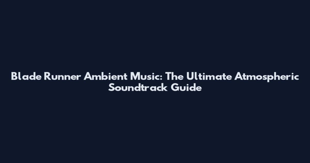 Blade Runner Ambient Music: The Ultimate Atmospheric Soundtrack Guide