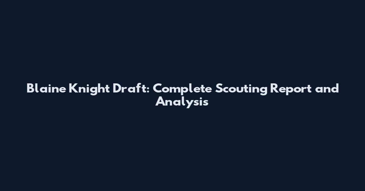 Blaine Knight Draft: Complete Scouting Report and Analysis