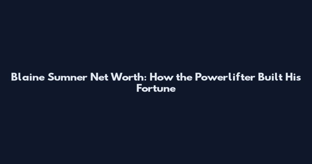 Blaine Sumner Net Worth: How the Powerlifter Built His Fortune