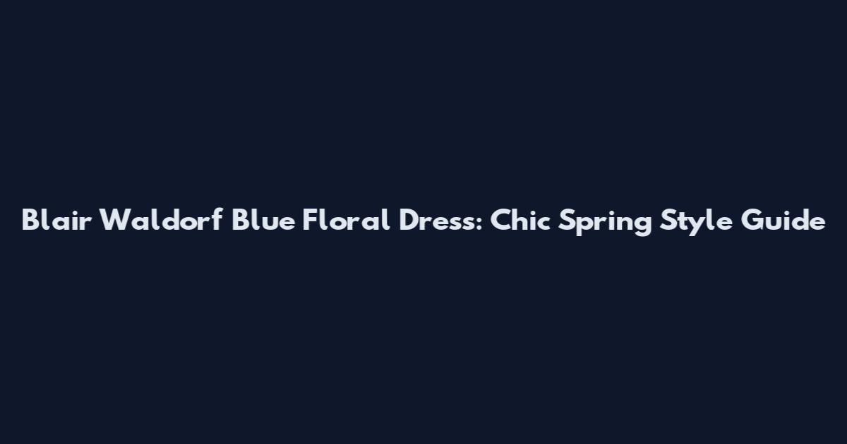 Blair Waldorf Blue Floral Dress: Chic Spring Style Guide