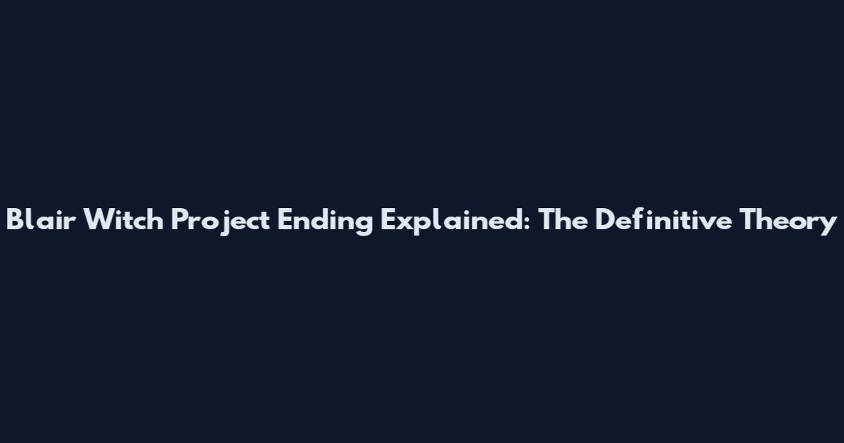 Blair Witch Project Ending Explained: The Definitive Theory