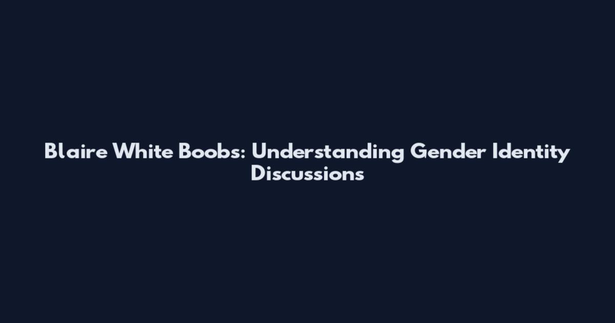 Blaire White Boobs: Understanding Gender Identity Discussions