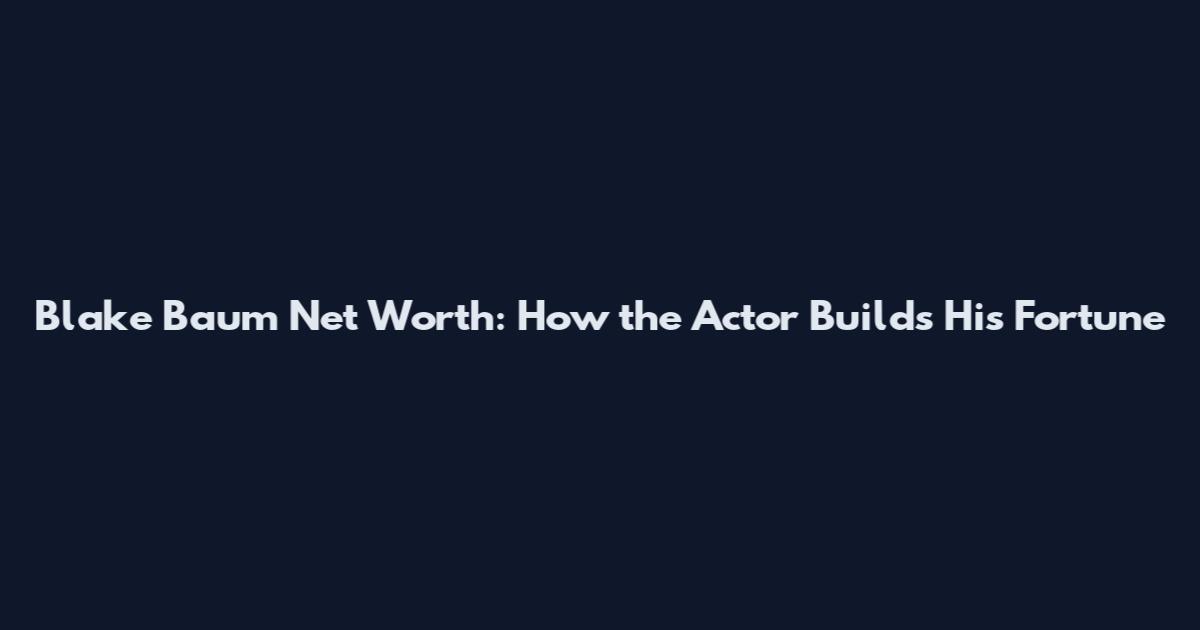 Blake Baum Net Worth: How the Actor Builds His Fortune