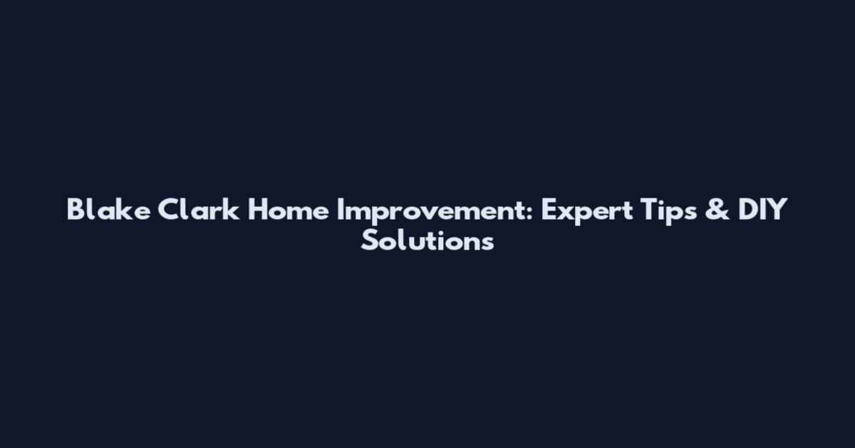 Blake Clark Home Improvement: Expert Tips & DIY Solutions
