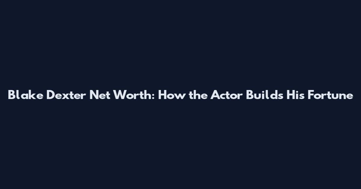 Blake Dexter Net Worth: How the Actor Builds His Fortune