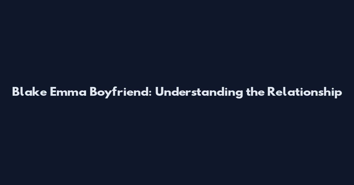 Blake Emma Boyfriend: Understanding the Relationship