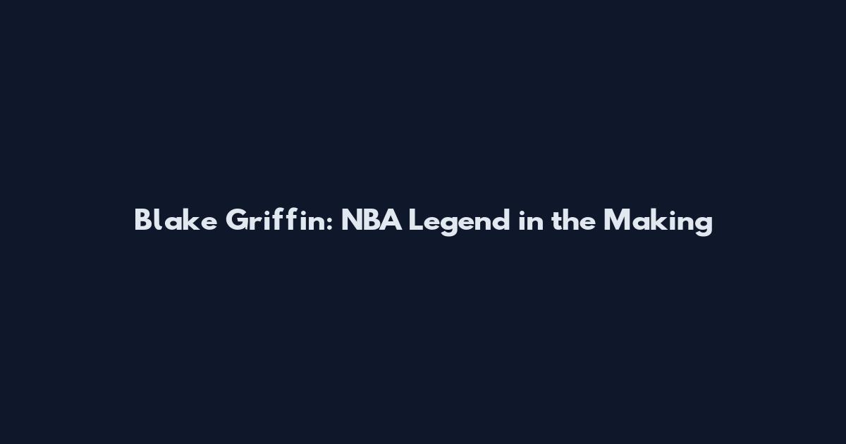 Blake Griffin: NBA Legend in the Making