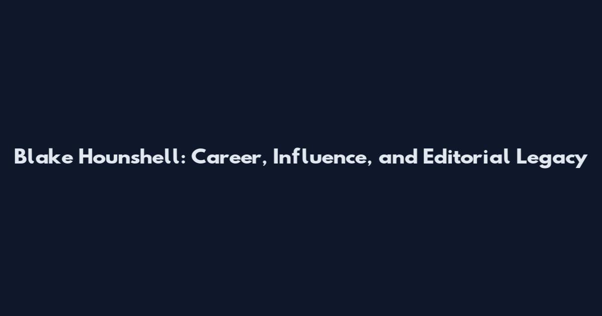Blake Hounshell: Career, Influence, and Editorial Legacy