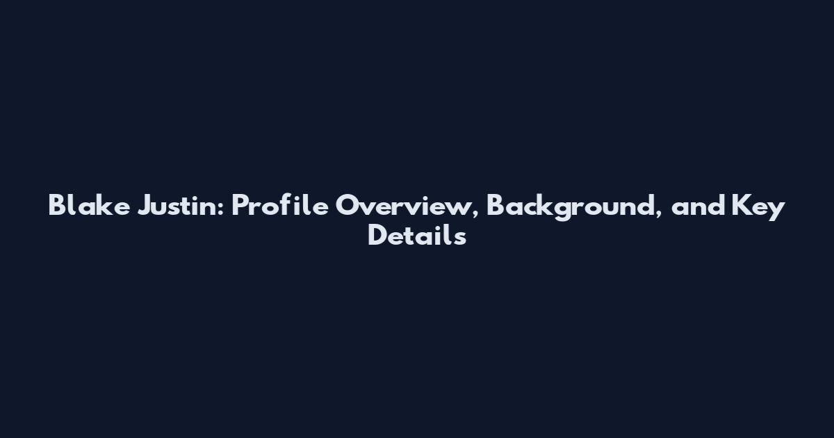 Blake Justin: Profile Overview, Background, and Key Details
