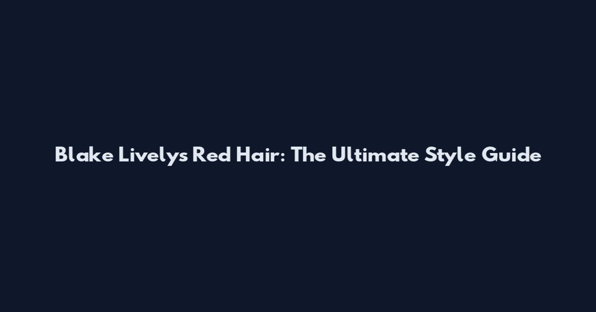 Blake Lively's Red Hair: The Ultimate Style Guide