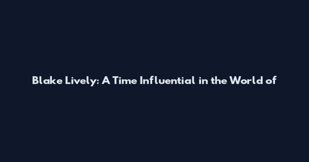 Blake Lively: A Time Influential in the World of