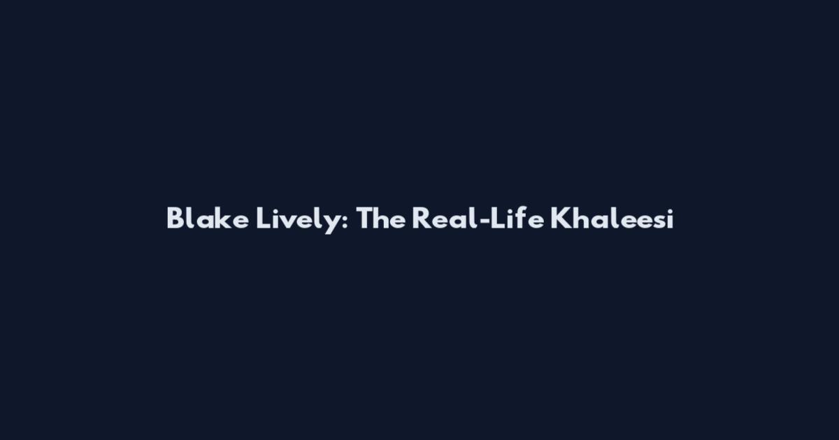 Blake Lively: The Real-Life Khaleesi