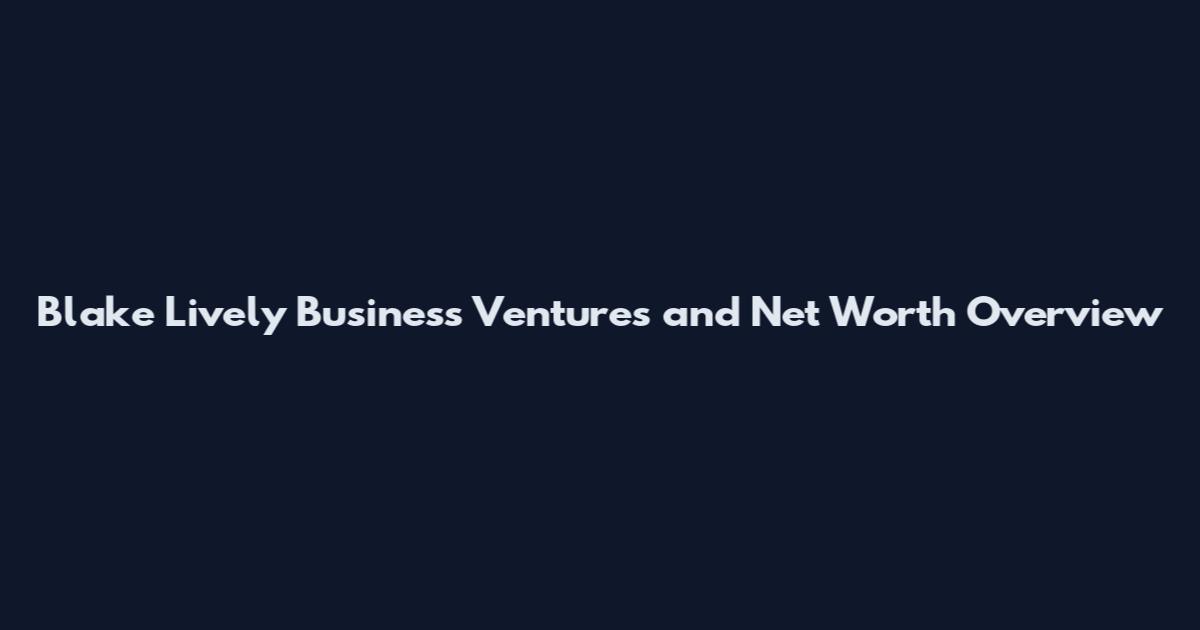 Blake Lively Business Ventures and Net Worth Overview