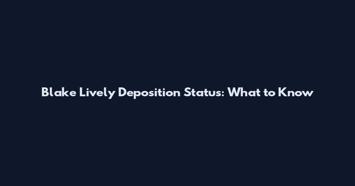 Blake Lively Deposition Status: What to Know