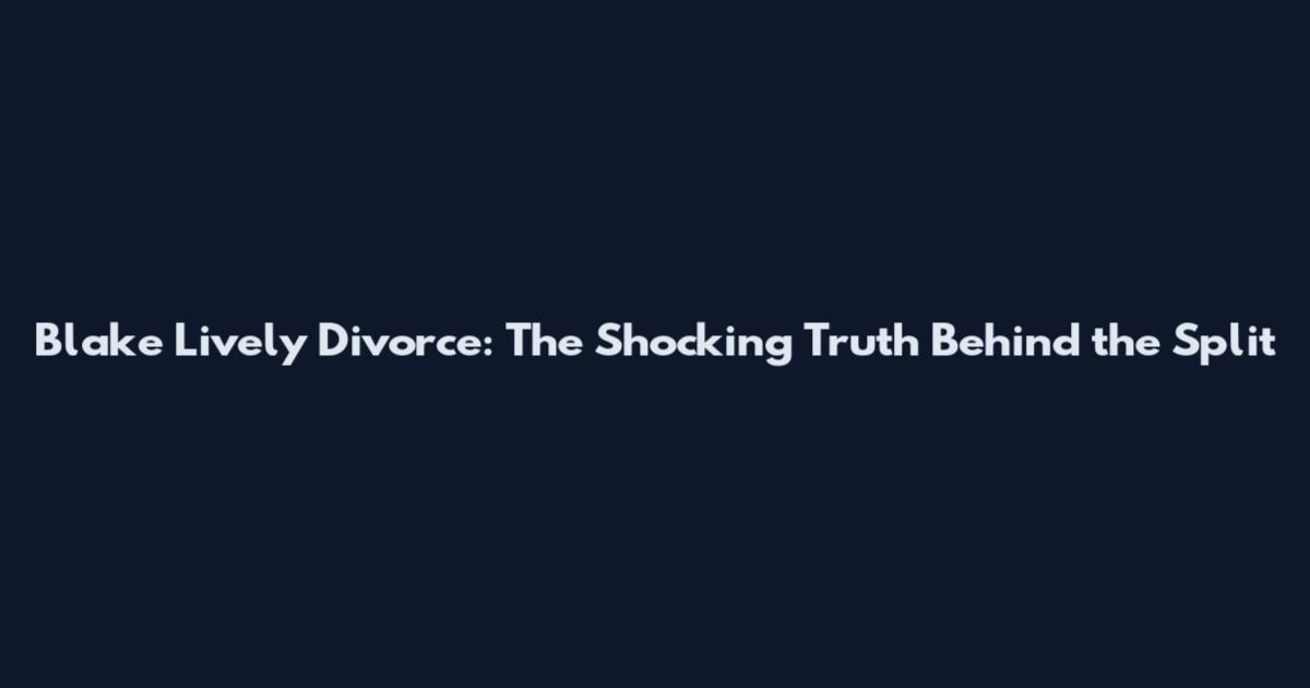 Blake Lively Divorce: The Shocking Truth Behind the Split