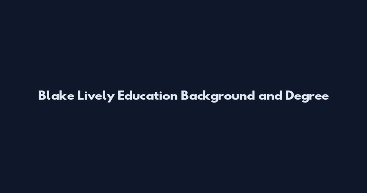 Blake Lively Education Background and Degree