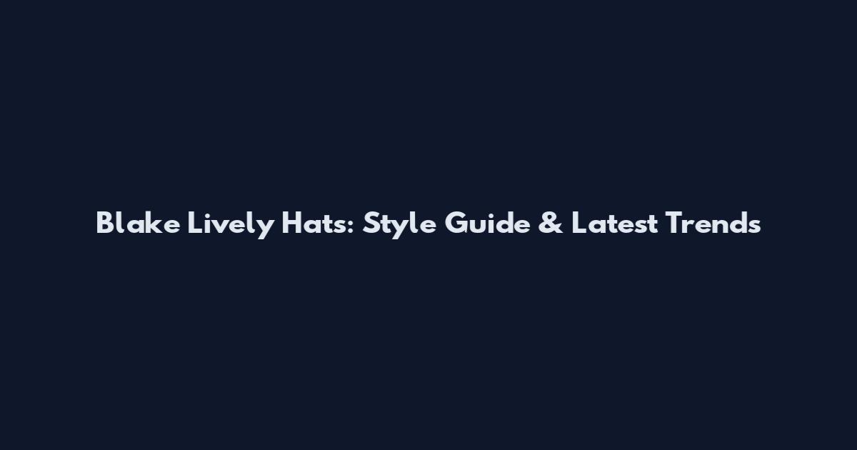 Blake Lively Hats: Style Guide & Latest Trends