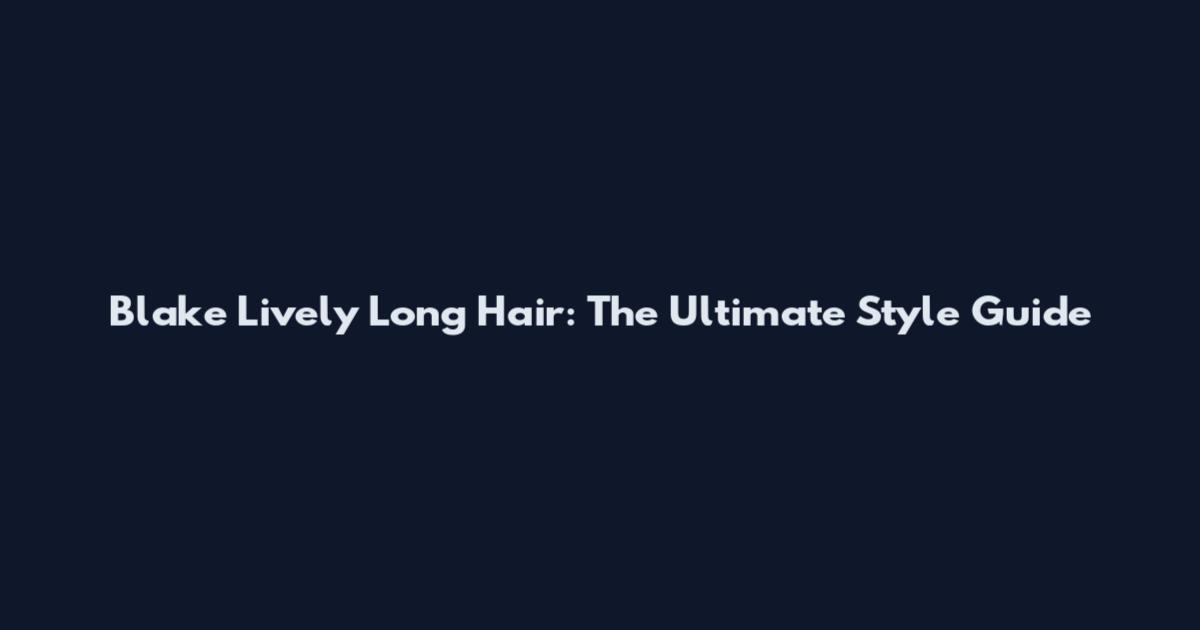 Blake Lively Long Hair: The Ultimate Style Guide
